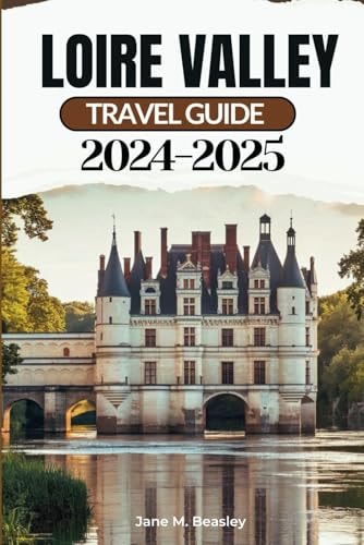 Loire Valley Travel Guide 2024-2025: Exploring the Majestic Châteaux, Cultural Richness, Cuisine, Well-Known Landmarks and Treasures