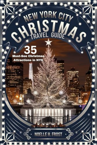 New York City Christmas Travel Guide 2024-2025 (35 Must-See Christmas Attractions in NYC): Best Holiday Lights, Markets, Iconic Landmarks & Insider Tips for a Magical Holiday Season