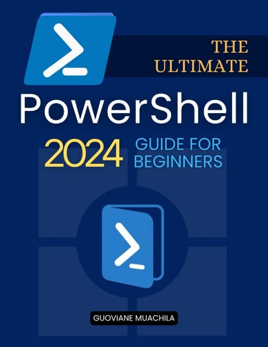 The Ultimate PowerShell 2024 Guide for Beginners: A Complete Step-by-Step Guide to Mastering Commands, Scripts, System Administration, and Automation Techniques for Total Beginners