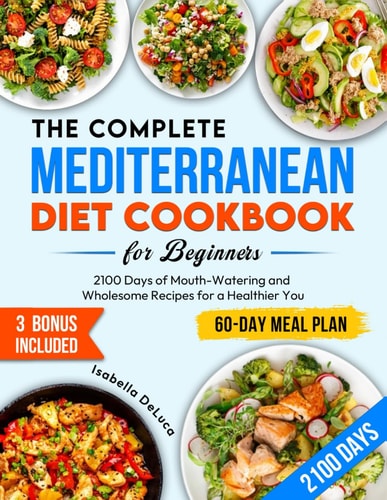 The Complete Mediterranean Diet Cookbook for Beginners: 2100 Days of Mouth-Watering and Wholesome Recipes for a Healthier You | Effective 60-Day Meal Plan