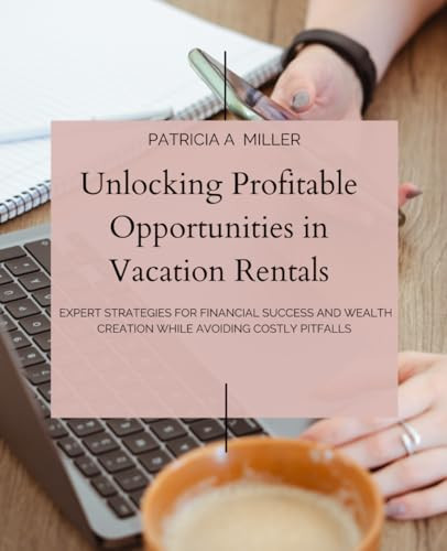 Unlocking Profitable Opportunities in Vacation Rentals: Expert Strategies for Financial Success and Wealth Creation while Avoiding Costly Pitfalls