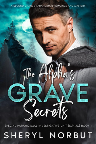 The Alpha's Grave Secrets: A Second Chance Paranormal Romance and Mystery (The Special Paranormal Investigative Unit (S.P.I.U.))