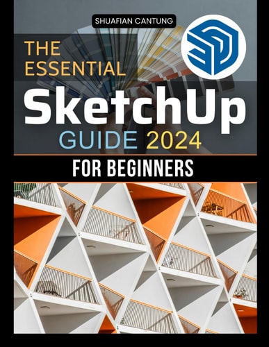 The Essential Sketchup Guide 2024 for Beginners: A Step-by-Step Approach to Mastering 3D Design Techniques and Building Your Creative Projects from Scratch
