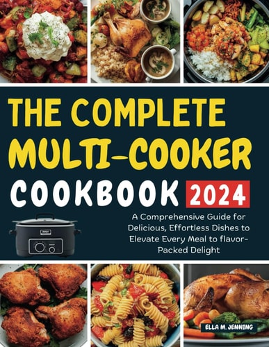 THE COMPLETE MULTI-COOKER COOKBOOK 2024: A Comprehensive Guide for Delicious, Effortless Dishes to Elevate Every Meal to flavor-Packed Delight
