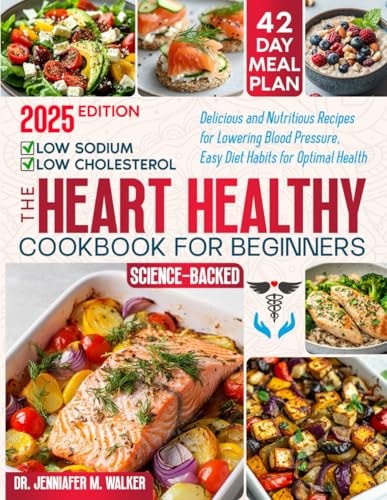 The Heart Healthy Cookbook for Beginners: Delicious, Low-Sodium and Low-Cholesterol, Nutritious Recipes for Lowering Blood Pressure, with Easy Diet Habits for Optimal Health at Any Age - Science-Based
