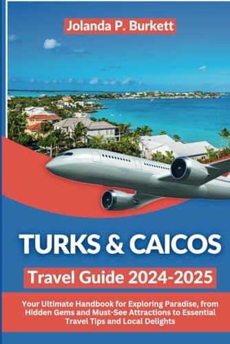 Turks & Caicos Travel Guide 2024/2025: Your Ultimate Handbook for Exploring Paradise, from Hidden Gems and Must-See Attractions to Essential Travel Delights