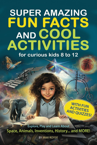 SUPER AMAZING FUN FACTS AND COOL ACTIVITIES for curious kids: Explore, Play and Learn About Space, Animals, Inventions, History… and MORE!