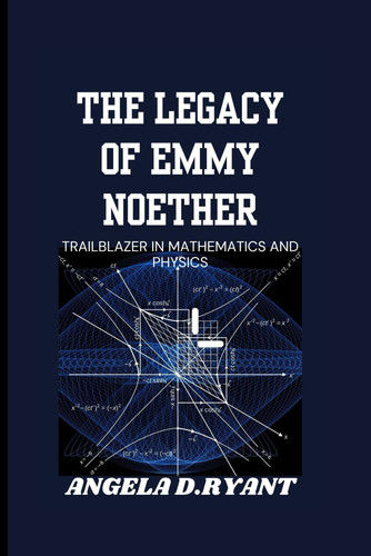 THE LEGACY OF EMMY NOETHER: TRAILBLAZER IN MATHEMATICS AND PHYSICS