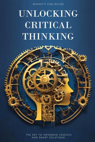 Unlocking Critical Thinking: The Key to Informed Choices and Smart Solutions: Transforming Your Mindset for Effective Problem-Solving in Everyday Life