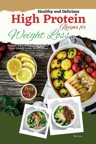 Healthy and Delicious High Protein Recipes for Weight Loss: Protein-Rich Meal Ideas to Reach Your Fitness Goals With Photos