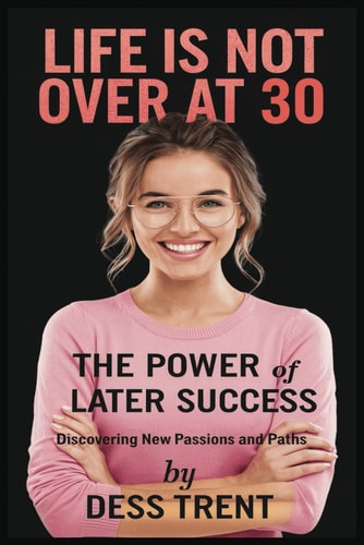 Life is Not Over at 30 The Power of Later Success: Discovering New Passions and Paths