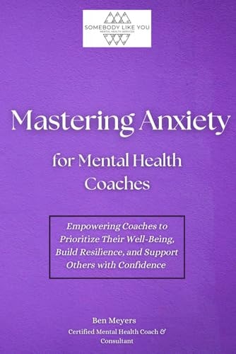 Mastering Anxiety for Mental Health Coaches: Empowering Coaches to Prioritize Their Well-Being, Build Resilience, and Support Others with Confidence