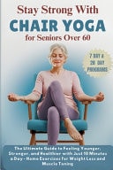 Stay Strong with Chair Yoga for Seniors Over 60 - The Ultimate Guide to Feeling Younger, Stronger, and Healthier with Just 10 Minutes a Day - Home Exercises for Weight Loss and Muscle Toning