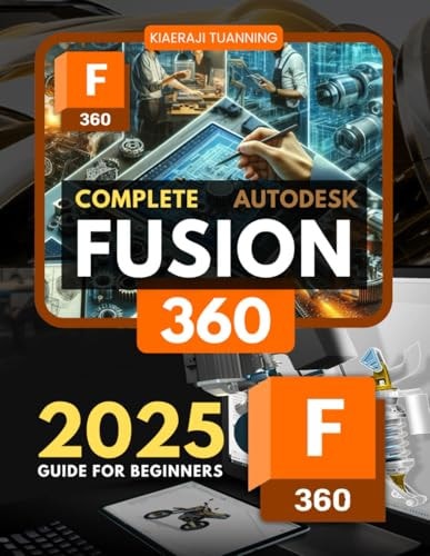 Complete Fusion 360 2025 Guide for Beginners: A Comprehensive Beginner’s Guide to 3D Design, Modeling, and Manufacturing with Integrated Engineering Tools