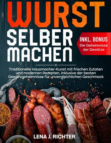 Wurst Selber Machen: Traditionelle Hausmacher-Kunst mit frischen Zutaten und modernen Rezepten, inklusive der besten Gewürzgeheimnisse für unvergleichlichen Geschmack (German Edition)
