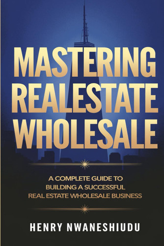 MASTERING REALESTATE WHOLESALE: A Complete Guide to Building a Successful Real Estate Wholesale Business