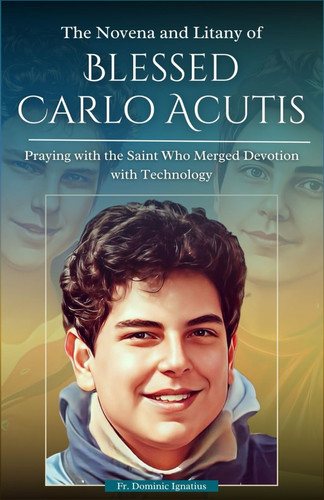 The Novena and Litany of Blessed Carlo Acutis Praying with the Saint Who Merged Devotion with Technology