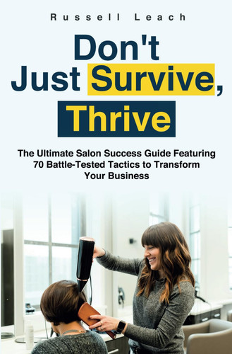 Don’t Just Survive, Thrive: The Ultimate Salon Success Guide Featuring 70 Battle-Tested Tactics to Transform Your Business