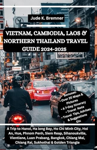 Vietnam, Cambodia, Laos & Northern Thailand Travel Guide 2024-2025: A Trip to Hanoi, Ha Long Bay, Ho Chi Minh City, Hoi An, Hue, Phnom Penh, Siem Reap, Sihanoukville, Luang Prabang, Vientiane, Chiang Mai, Chiang Rai, Sukhothai & Golden Triangle