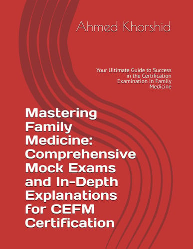Mastering Family Medicine: Comprehensive Mock Exams and In-Depth Explanations for CEFM Certification: Your Ultimate Guide to Success in the Certification Examination in Family Medicine
