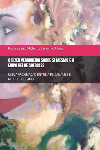 O Dizer Verdadeiro Sobre Si Mesmo E O Édipo Rei de Sófocles - Uma Aproximação Entre a Psicanálise E Michel Foucault