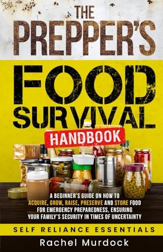 The Prepper's Food Survival Handbook: A Beginner’s Guide on How to Acquire, Grow, Raise, Preserve, and Store Food for Emergency Preparedness, Ensuring ... of Uncertainty (Self Reliance Essentials)