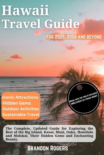 Hawaii Travel Guide for 2025, 2026 and Beyond: The Complete, Updated Guide for Exploring the Best of the Big Island, Kauai, Maui, Oahu, Honolulu and ... Beauty