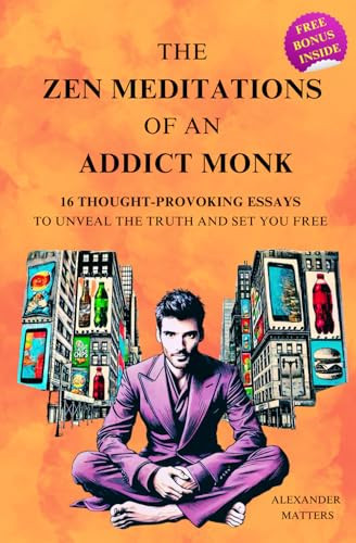 The Zen Meditations of an Addict Monk 16 Essays to Conquer Fear, Overcome Distractions, Break Free from Addictions, Master Your Emotions, Build Discipline, and Achieve Lasting Transformation