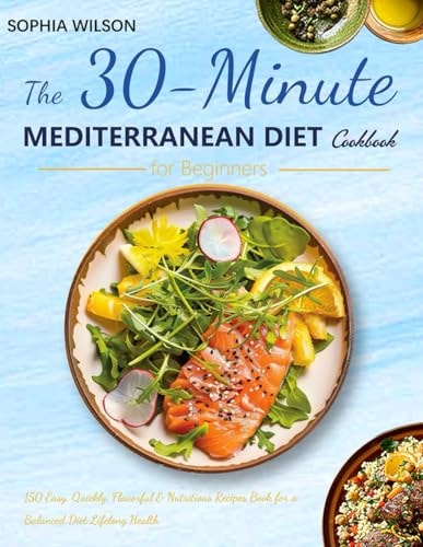 The 30-Minute Mediterranean Diet Cookbook for Beginners: 150 Easy, Quickly, Flavorful & Nutritious Recipes Book for a Balanced Diet Lifelong Health A Stress-Free 4-Week Meal Plan and Shopping List