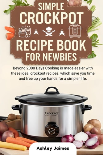 Simple Crockpot Recipe Book for Newbies - Beyond 2000 Days Cooking is Made Easier with These Ideal Crockpot Recipes, which Save You Time and Free Up Your Hands for a Simpler Life.