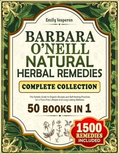 Barbara O'Neill Natural Herbal Remedies Complete Collection: The Holistic Guide to Organic Recipes and Self-Healing Practices for a Toxin-Free Lifestyle and Long-Lasting Wellness