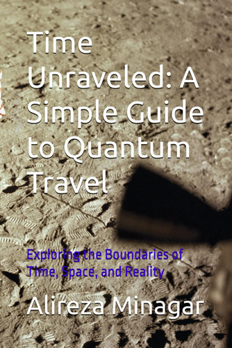 Time Unraveled - A Simple Guide to Quantum Travel: Exploring the Boundaries of Time, Space, and Reality