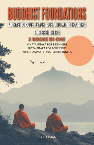Buddhist Foundations - Monastic Code, Teachings, and Mental Training for Beginners: 3 Books in One: Vinaya Pitaka for Beginners, Sutta Pitaka for Beginners, Abhidhamma for Beginners