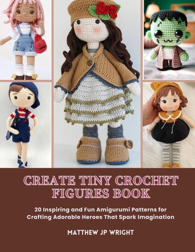 Create Tiny Crochet Figures Book: 20 Inspiring and Fun Amigurumi Patterns for Crafting Adorable Heroes That Spark Imagination