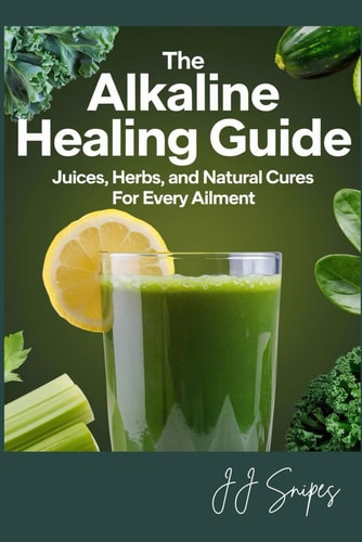The Alkaline Healing Guide Juices, Herbs, and Natural Cures for Every Ailment