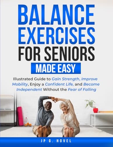 Balance Exercises for Seniors Made Easy: Illustrated Guide to Gain Strength, Improve Mobility, Enjoy a Confident Life, and Become Independent Without the Fear of Falling