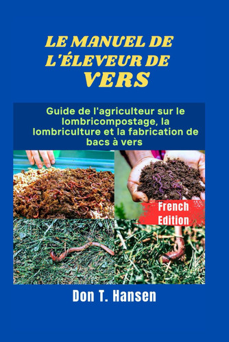 LE MANUEL DE L'ÉLEVEUR DE VERS: Guide de l'agriculteur sur le lombricompostage, la lombriculture et la fabrication de bacs à vers (French Edition)