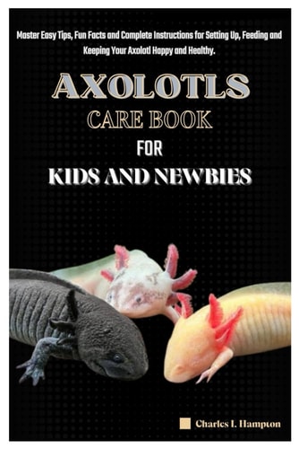 Axolotls Care Book for Kids and Newbies - Master Easy Tips, Fun Facts and Complete Instructions for Setting Up, Feeding and Keeping Your Axolotl Happy and Healthy.