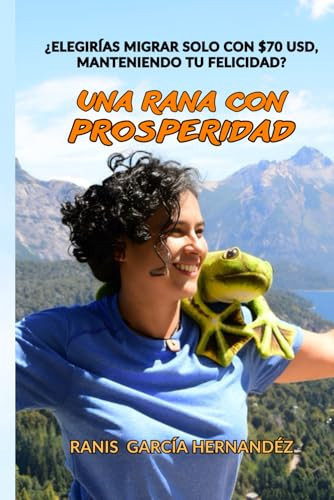 UNA RANA CON PROSPERIDAD: ¿Elegirías Migrar solo con $70 dólares, Manteniendo tu Felicidad? (No Ficción) (Spanish Edition)