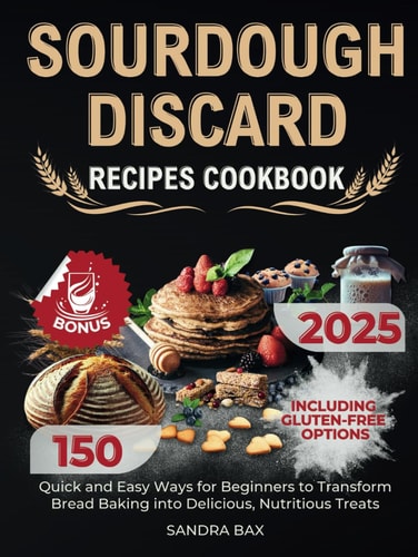 Sourdough Discard Recipes Cookbook: 150 Quick and Easy Ways for Beginners to Transform Bread Baking into Delicious, Nutritious Treats. Including Gluten-Free Options