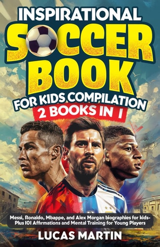 Inspirational Soccer Books for Kids 2 In 1 Lionel Messi, Cristiano Ronaldo, Kylian Mbappe, and Alex Morgan Biographies for Kids - Plus 101 Affirmations and Mental Training For Young Players