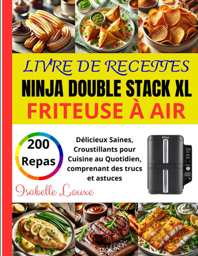 Livre de Recettes Ninja Double Stack XL Friteuse à Air: 200 repas Délicieux Saines, Croustillants pour Cuisine au Quotidien, comprenant des trucs et astuces (French Edition)