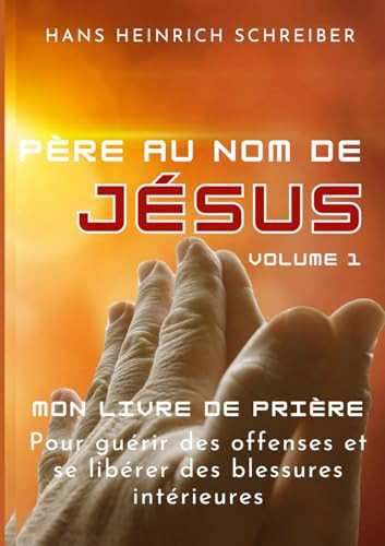 Père, au nom de Jésus: Prières pour se libérer de l'offense et des blessures intérieures (French Edition)