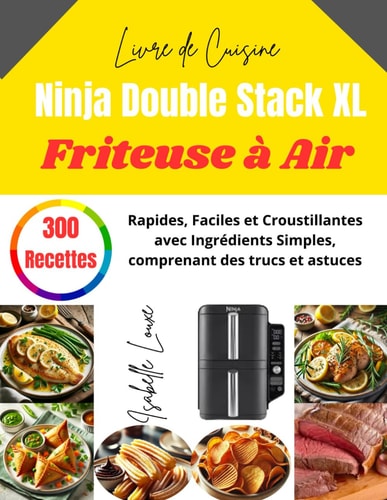 Livre de Cuisine Ninja Double Stack XL Friteuse à Air: 300 Recettes Rapides, Faciles et Croustillantes avec Ingrédients Simples, comprenant des trucs et astuces (French Edition)