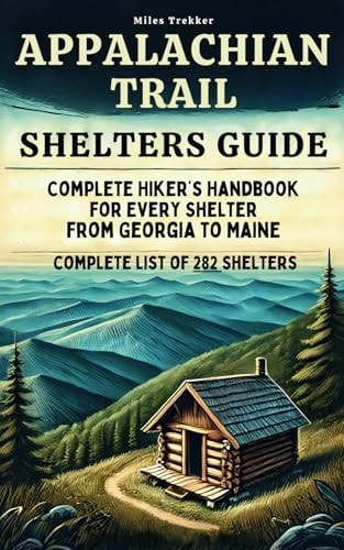 Appalachian Trail Shelters Guide Complete Hiker's Handbook for Every Shelter from Georgia to Main : Detailed Shelter Locations, Distances, Elevations, and Hiking Tips for All Sections of the Appalachian Trail