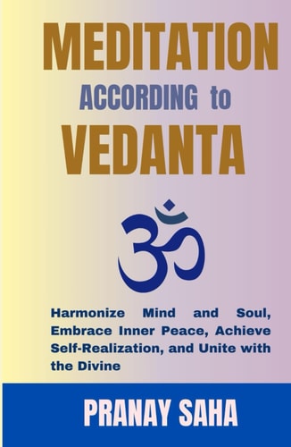 MEDITATION ACCORDING TO VEDANTA: Harmonize Mind and Soul, Embrace Inner Peace, Achieve Self-Realization, and Unite with the Divine