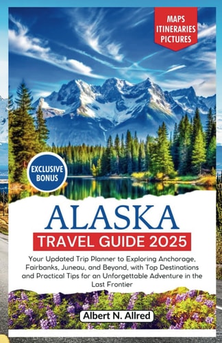 Alaska Travel Guide 2025: Your Updated Trip Planner to Exploring Anchorage, Fairbanks, Juneau, and Beyond, with Top Destinations and Practical Tips ... Frontier (NEW EDITION 2025 TRAVEL GUIDES)