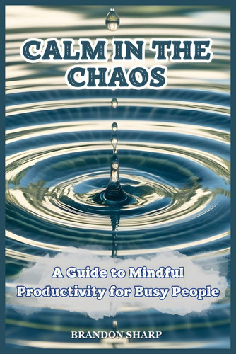 Calm in the Chaos - A Guide to Mindful Productivity for Busy People