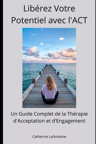 Libérez Votre Potentiel avec l'ACT: Un Guide Complet de la Thérapie d'Acceptation et d'Engagement (French Edition)