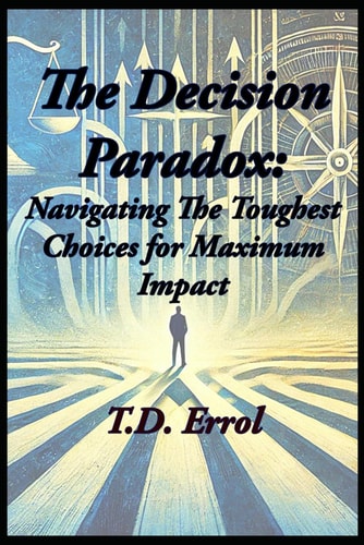 The Decision Paradox - : Navigating The Toughest Choices for Maximum Impact
